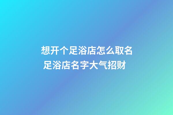 想开个足浴店怎么取名 足浴店名字大气招财-第1张-店铺起名-玄机派